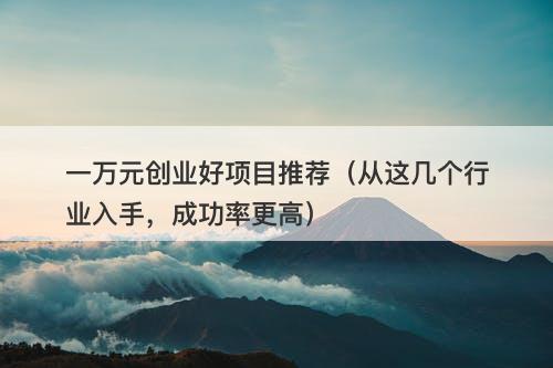 一万元创业好项目推荐（从这几个行业入手，成功率更高）