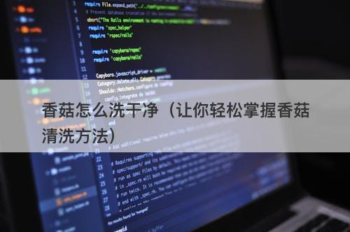 香菇怎么洗干净（让你轻松掌握香菇清洗方法）