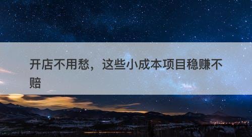 开店不用愁，这些小成本项目稳赚不赔