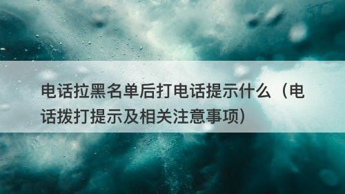 电话拉黑名单后打电话提示什么（电话拨打提示及相关注意事项）