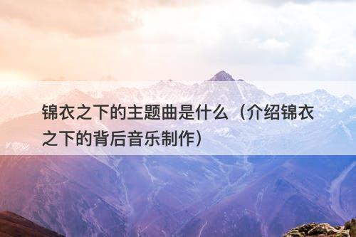 锦衣之下的主题曲是什么（介绍锦衣之下的背后音乐制作）