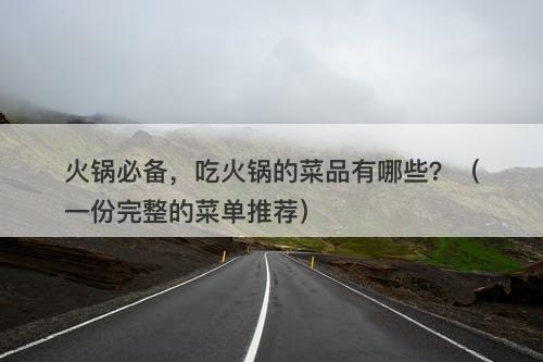 火锅必备，吃火锅的菜品有哪些？（一份完整的菜单推荐）