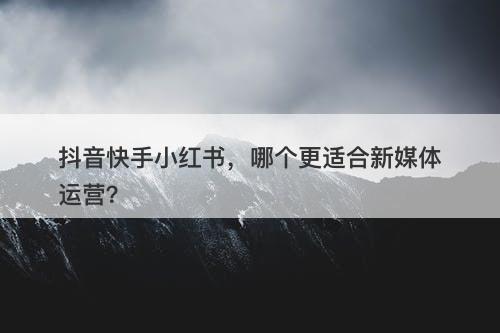 抖音快手小红书，哪个更适合新媒体运营？