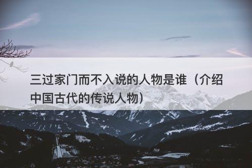 三过家门而不入说的人物是谁（介绍中国古代的传说人物）