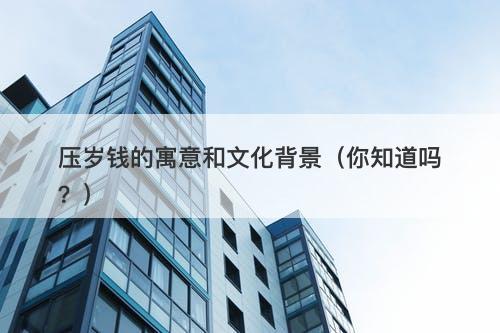 压岁钱的寓意和文化背景（你知道吗？）