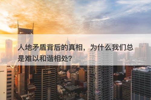 人地矛盾背后的真相，为什么我们总是难以和谐相处？