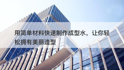 用简单材料快速制作成型水，让你轻松拥有美丽造型