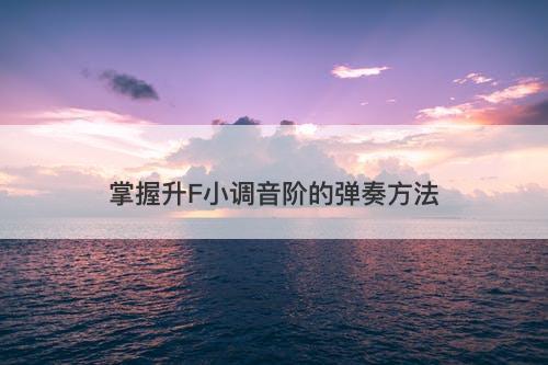 掌握升F小调音阶的弹奏方法