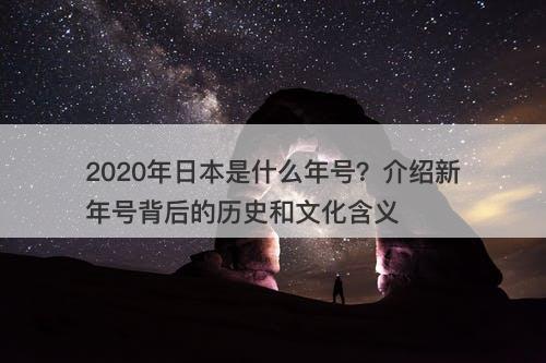 2020年日本是什么年号？介绍新年号背后的历史和文化含义