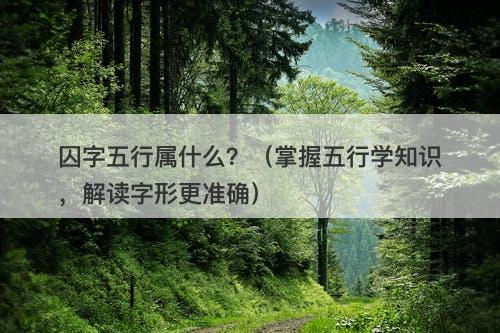囚字五行属什么？（掌握五行学知识，解读字形更准确）
