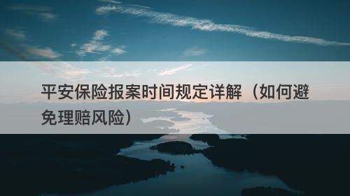 平安保险报案时间规定详解（如何避免理赔风险）