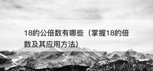 18的公倍数有哪些（掌握18的倍数及其应用方法）