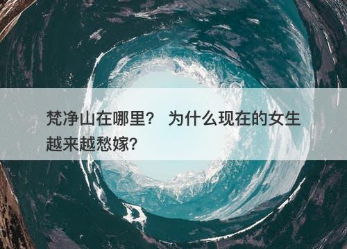 梵净山在哪里？ 为什么现在的女生越来越愁嫁？