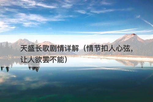 天盛长歌剧情详解（情节扣人心弦，让人欲罢不能）