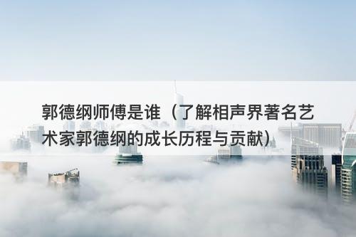 郭德纲师傅是谁（了解相声界著名艺术家郭德纲的成长历程与贡献）