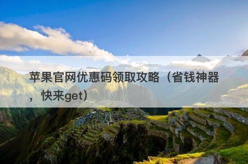 苹果官网优惠码领取攻略（省钱神器，快来get）