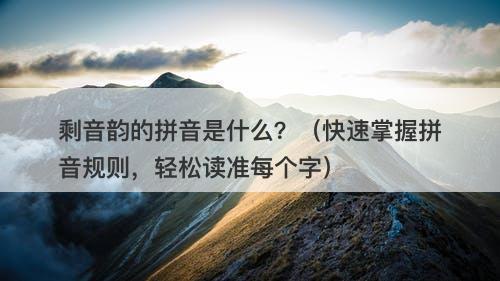 剩音韵的拼音是什么？（快速掌握拼音规则，轻松读准每个字）