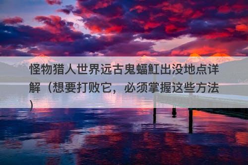 怪物猎人世界远古鬼蝠魟出没地点详解（想要打败它，必须掌握这些方法）