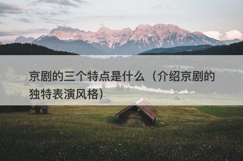 京剧的三个特点是什么（介绍京剧的独特表演风格）