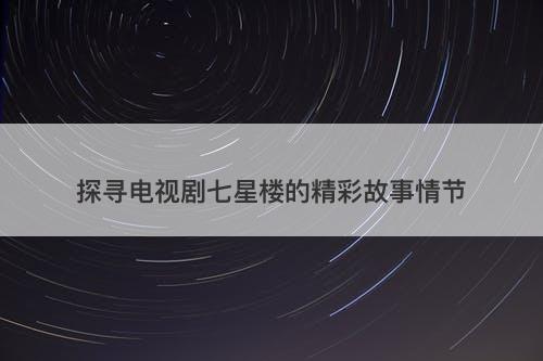 探寻电视剧七星楼的精彩故事情节