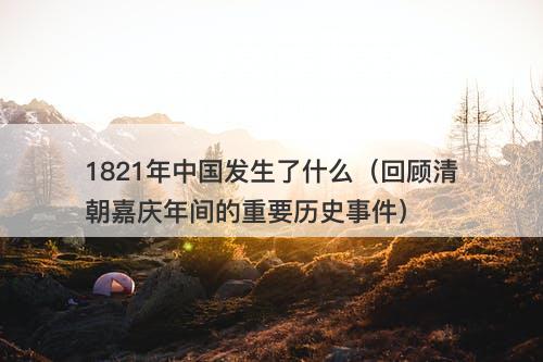 1821年中国发生了什么（回顾清朝嘉庆年间的重要历史事件）
