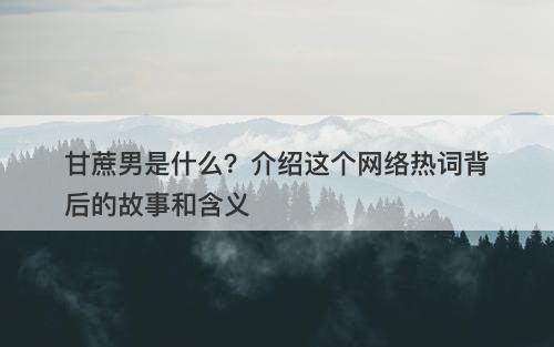 甘蔗男是什么？介绍这个网络热词背后的故事和含义