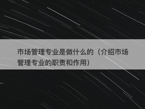 市场管理专业是做什么的（介绍市场管理专业的职责和作用）