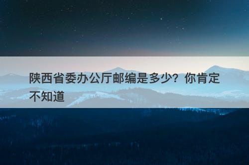 陕西省委办公厅邮编是多少？你肯定不知道