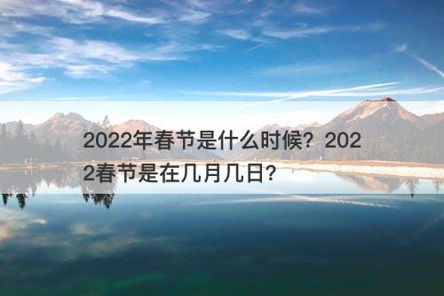 2022年春节是什么时候？2022春节是在几月几日？