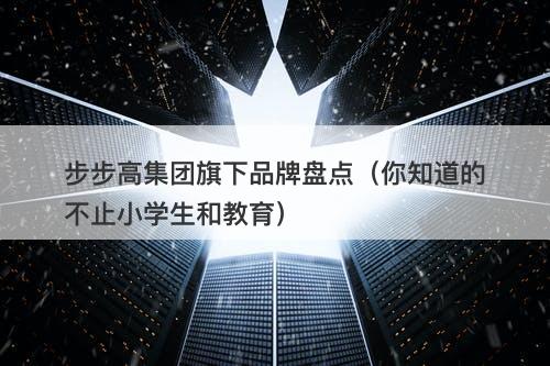 步步高集团旗下品牌盘点（你知道的不止小学生和教育）