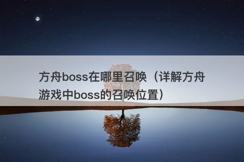 方舟boss在哪里召唤（详解方舟游戏中boss的召唤位置）