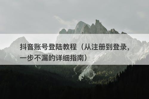 抖音账号登陆教程（从注册到登录，一步不漏的详细指南）