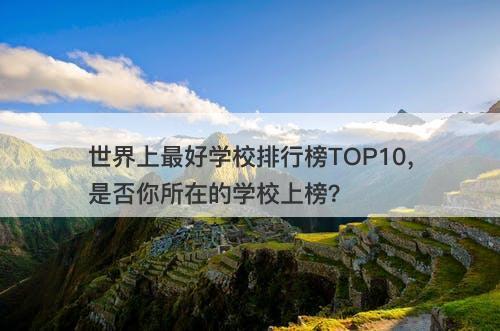世界上最好学校排行榜TOP10，是否你所在的学校上榜？