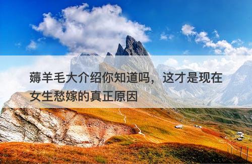 薅羊毛大介绍你知道吗，这才是现在女生愁嫁的真正原因