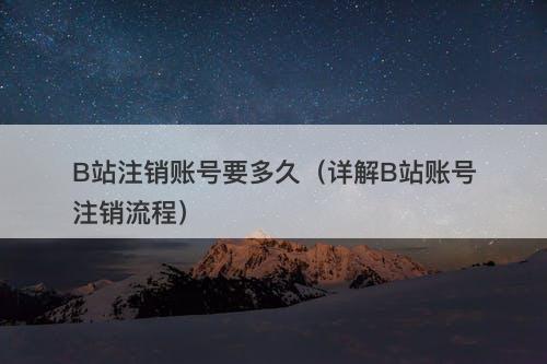 B站注销账号要多久（详解B站账号注销流程）