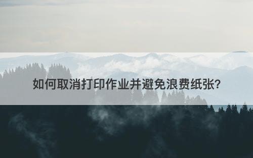 如何取消打印作业并避免浪费纸张？