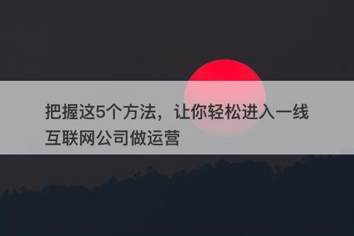 把握这5个方法，让你轻松进入一线互联网公司做运营