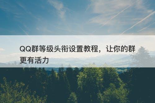 QQ群等级头衔设置教程，让你的群更有活力