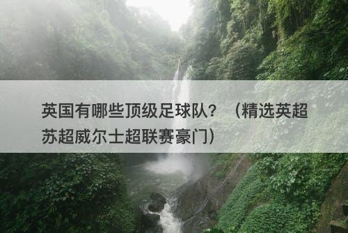 英国有哪些顶级足球队？（精选英超苏超威尔士超联赛豪门）