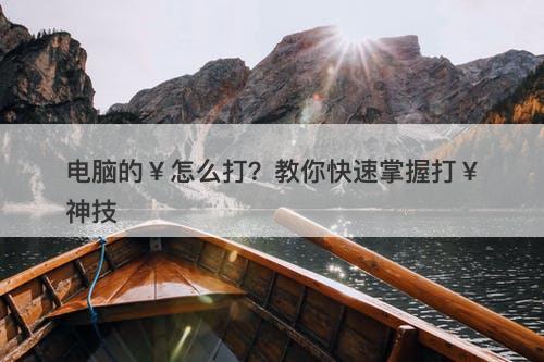 电脑的￥怎么打？教你快速掌握打￥神技