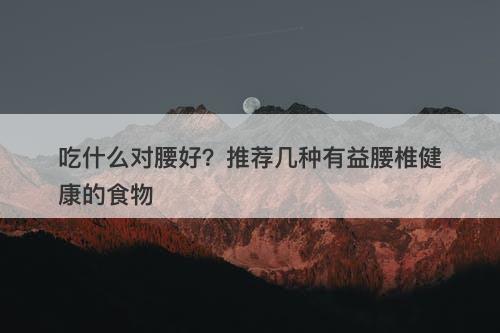 吃什么对腰好？推荐几种有益腰椎健康的食物