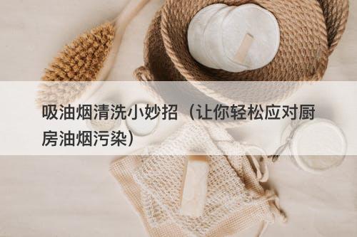 吸油烟清洗小妙招（让你轻松应对厨房油烟污染）
