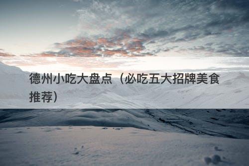 德州小吃大盘点（必吃五大招牌美食推荐）