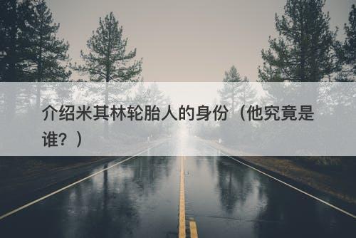 介绍米其林轮胎人的身份（他究竟是谁？）-图1