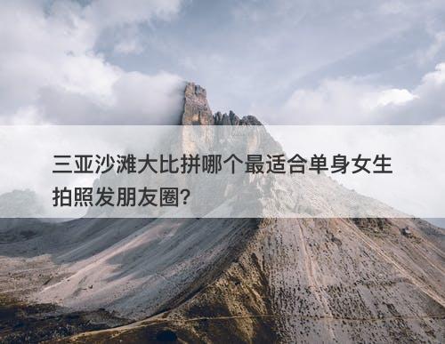 三亚沙滩大比拼哪个最适合单身女生拍照发朋友圈？