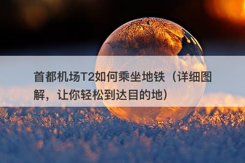 首都机场T2如何乘坐地铁（详细图解，让你轻松到达目的地）