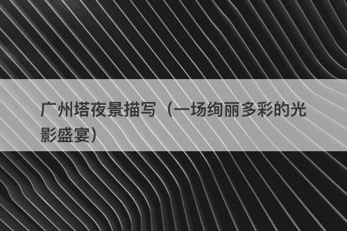 广州塔夜景描写（一场绚丽多彩的光影盛宴）