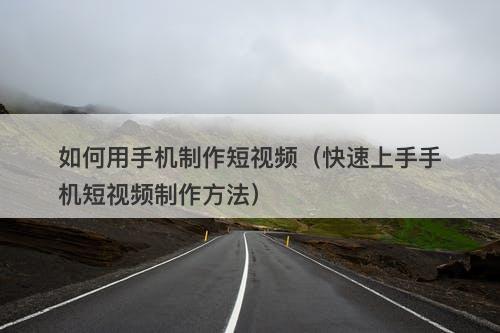 如何用手机制作短视频（快速上手手机短视频制作方法）-图1
