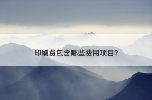 印刷费包含哪些费用项目？-图1