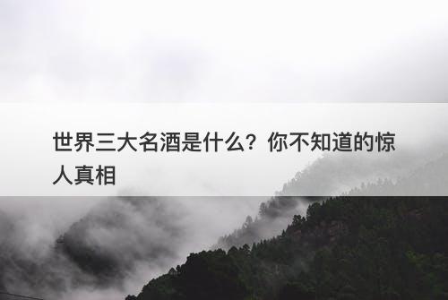世界三大名酒是什么？你不知道的惊人真相